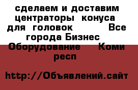 сделаем и доставим центраторы (конуса) для  головок Krones - Все города Бизнес » Оборудование   . Коми респ.